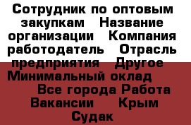 Сотрудник по оптовым закупкам › Название организации ­ Компания-работодатель › Отрасль предприятия ­ Другое › Минимальный оклад ­ 28 000 - Все города Работа » Вакансии   . Крым,Судак